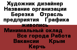 Художник-дизайнер › Название организации ­ Березка › Отрасль предприятия ­ Графика, живопись › Минимальный оклад ­ 50 000 - Все города Работа » Вакансии   . Крым,Керчь